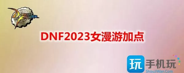 DNF2023女漫游技能如何加点 女漫游刷图加点攻略2023