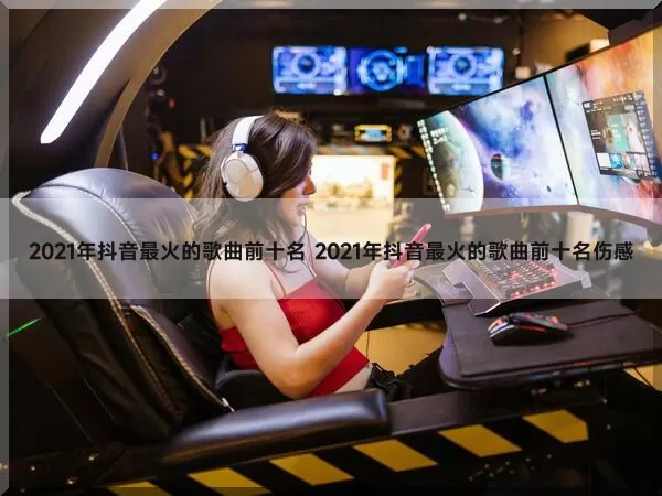 2021年抖音最火的歌曲前十名（2021年抖音最火的歌曲前十名伤感）