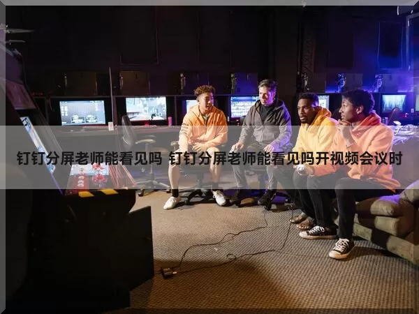 钉钉分屏老师能看见吗（钉钉分屏老师能看见吗开视频会议时）