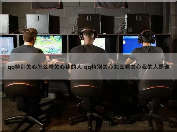 qq特别关心怎么看关心我的人（qq特别关心怎么看关心我的人是谁）
