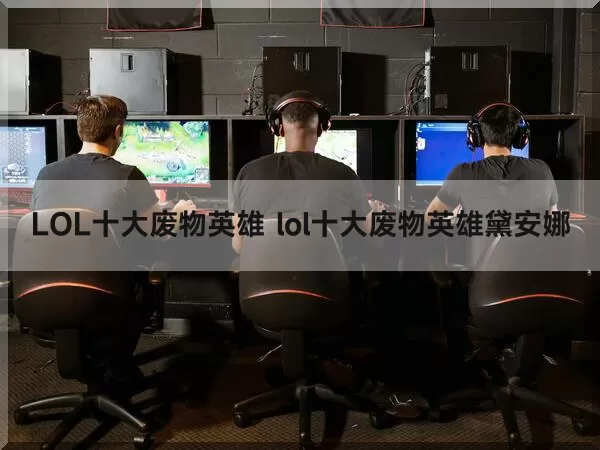 LOL十大废物英雄（lol十大废物英雄黛安娜）
