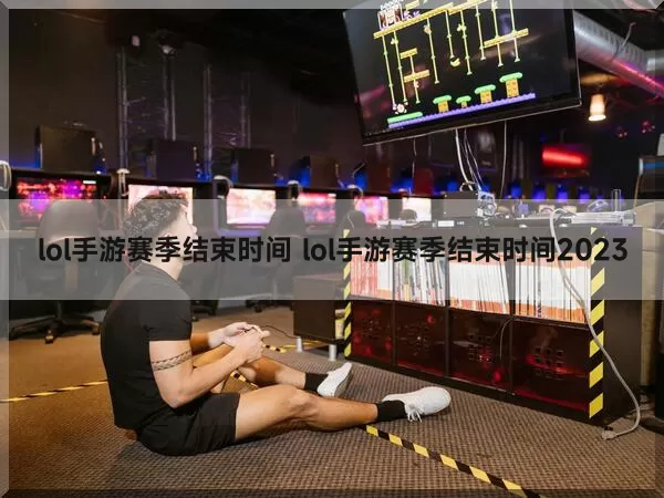 lol手游赛季结束时间（lol手游赛季结束时间2023）