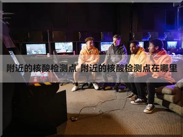 附近的核酸检测点（附近的核酸检测点在哪里）