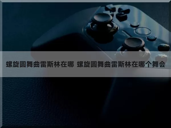 螺旋圆舞曲雷斯林在哪 螺旋圆舞曲雷斯林在哪个舞会