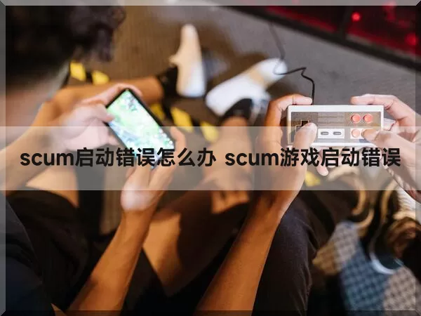 scum启动错误怎么办 scum游戏启动错误