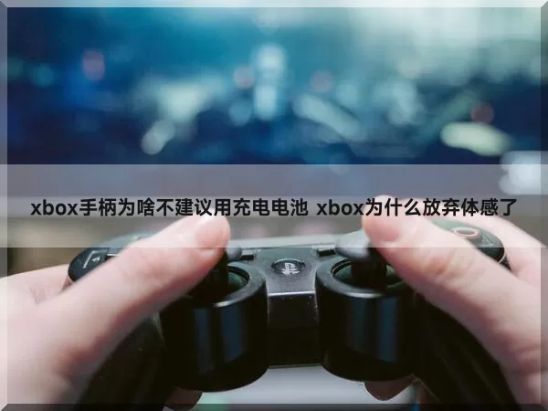 xbox手柄为啥不建议用充电电池 xbox为什么放弃体感了