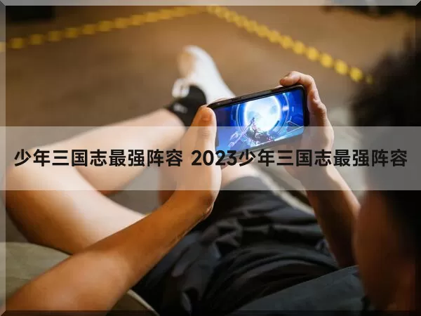 少年三国志最强阵容 2023少年三国志最强阵容