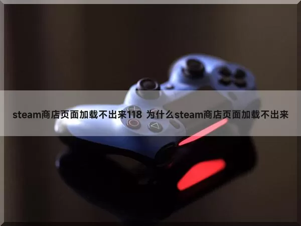 steam商店页面加载不出来118 为什么steam商店页面加载不出来