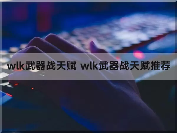 wlk武器战天赋 wlk武器战天赋推荐