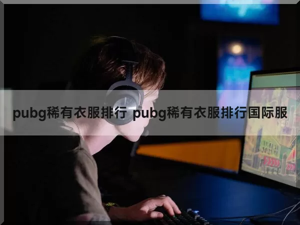 pubg稀有衣服排行 pubg稀有衣服排行国际服